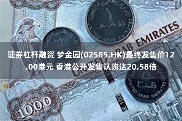 证券杠杆融资 梦金园(02585.HK)最终发售价12.00港元 香港公开发售认购达20.58倍