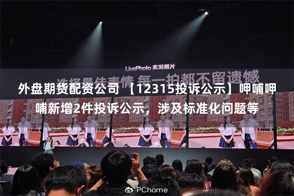 外盘期货配资公司 【12315投诉公示】呷哺呷哺新增2件投诉公示，涉及标准化问题等