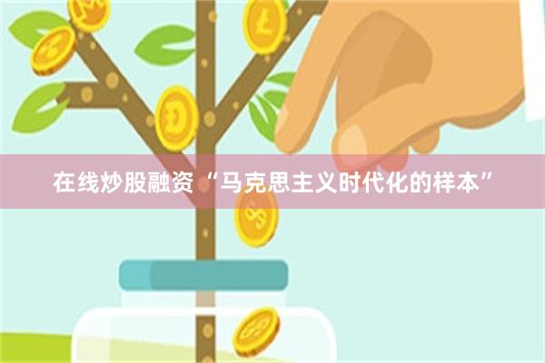 在线炒股融资 “马克思主义时代化的样本”