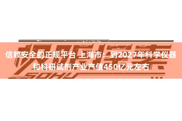 信赖安全的正规平台 上海市：到2027年科学仪器和科研试剂产业产值450亿元左右