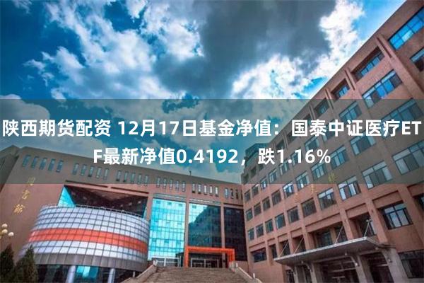 陕西期货配资 12月17日基金净值：国泰中证医疗ETF最新净值0.4192，跌1.16%