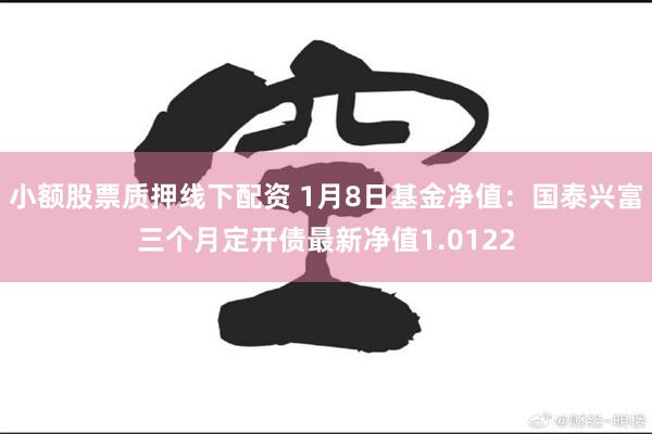 小额股票质押线下配资 1月8日基金净值：国泰兴富三个月定开债最新净值1.0122