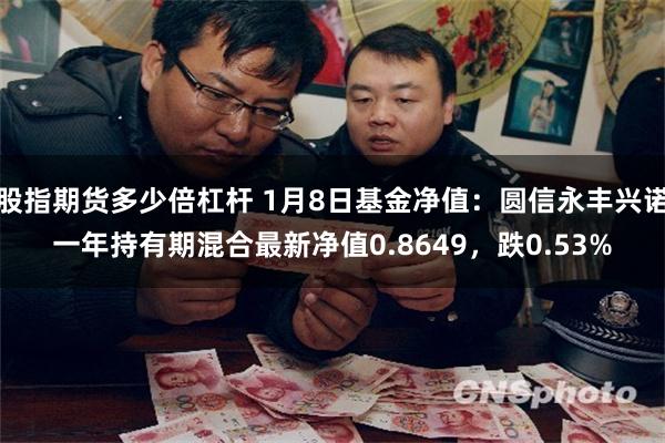 股指期货多少倍杠杆 1月8日基金净值：圆信永丰兴诺一年持有期混合最新净值0.8649，跌0.53%