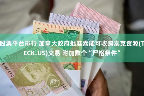 股票平台排行 加拿大政府批准嘉能可收购泰克资源(TECK.US)交易 附加数个“严格条件”