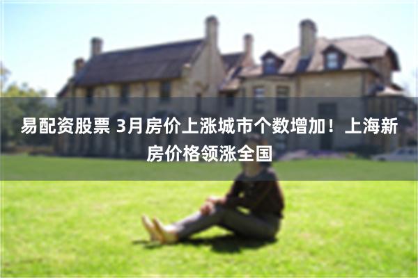 易配资股票 3月房价上涨城市个数增加！上海新房价格领涨全国