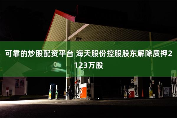 可靠的炒股配资平台 海天股份控股股东解除质押2123万股