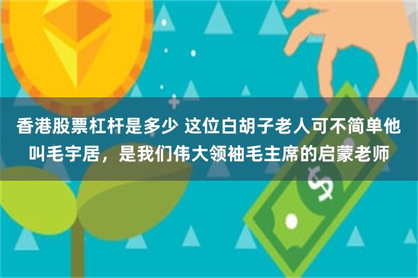 香港股票杠杆是多少 这位白胡子老人可不简单他叫毛宇居，是我们伟大领袖毛主席的启蒙老师