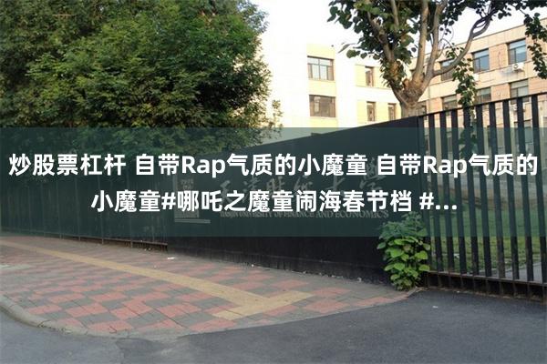 炒股票杠杆 自带Rap气质的小魔童 自带Rap气质的小魔童#哪吒之魔童闹海春节档 #...