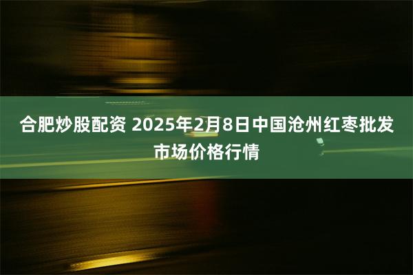 合肥炒股配资 2025年2月8日中国沧州红枣批发市场价格行情