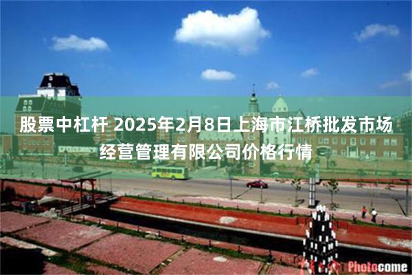 股票中杠杆 2025年2月8日上海市江桥批发市场经营管理有限公司价格行情