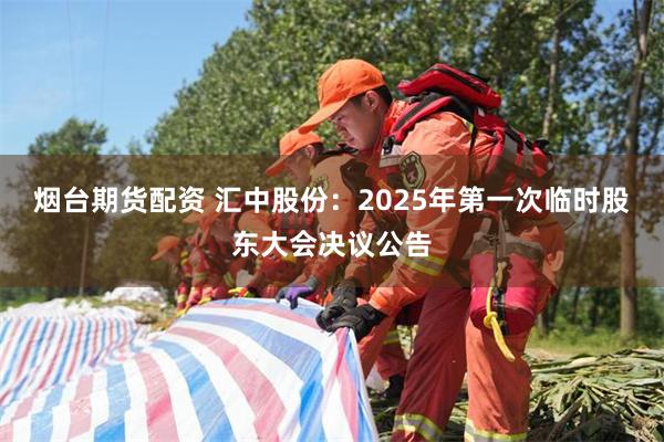 烟台期货配资 汇中股份：2025年第一次临时股东大会决议公告