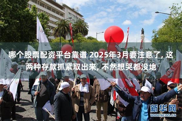 哪个股票配资平台靠谱 2025年3月要注意了, 这两种存款抓紧取出来, 不然想哭都没地