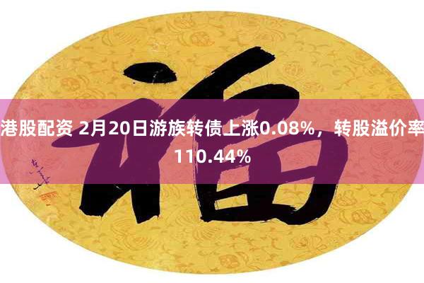 港股配资 2月20日游族转债上涨0.08%，转股溢价率110.44%