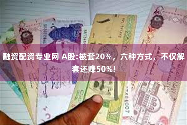 融资配资专业网 A股:被套20%，六种方式，不仅解套还赚50%!