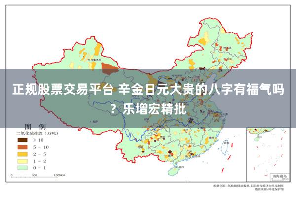 正规股票交易平台 辛金日元大贵的八字有福气吗？乐增宏精批