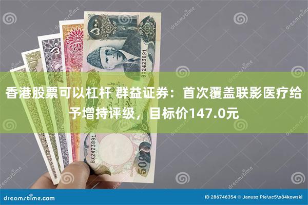 香港股票可以杠杆 群益证券：首次覆盖联影医疗给予增持评级，目标价147.0元