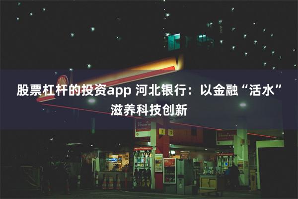 股票杠杆的投资app 河北银行：以金融“活水”滋养科技创新